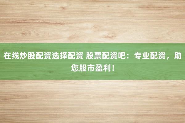 在线炒股配资选择配资 股票配资吧：专业配资，助您股市盈利！