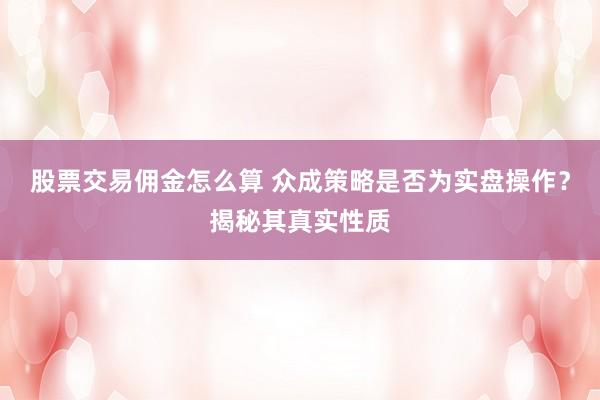 股票交易佣金怎么算 众成策略是否为实盘操作？揭秘其真实性质