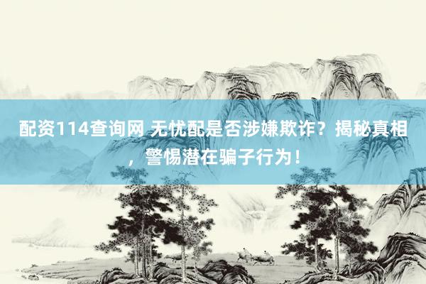 配资114查询网 无忧配是否涉嫌欺诈？揭秘真相，警惕潜在骗子行为！