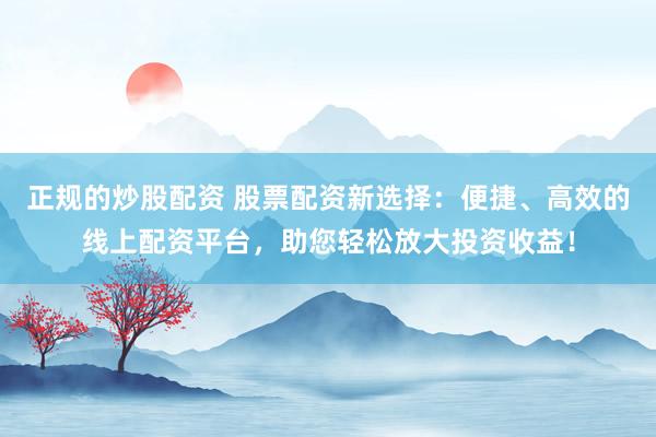 正规的炒股配资 股票配资新选择：便捷、高效的线上配资平台，助您轻松放大投资收益！