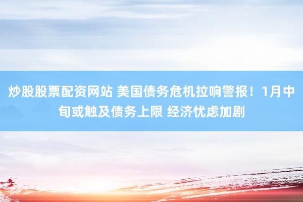 炒股股票配资网站 美国债务危机拉响警报！1月中旬或触及债务上限 经济忧虑加剧