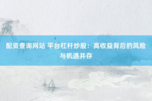 配资查询网站 平台杠杆炒股：高收益背后的风险与机遇并存