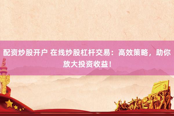 配资炒股开户 在线炒股杠杆交易：高效策略，助你放大投资收益！