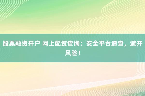 股票融资开户 网上配资查询：安全平台速查，避开风险！
