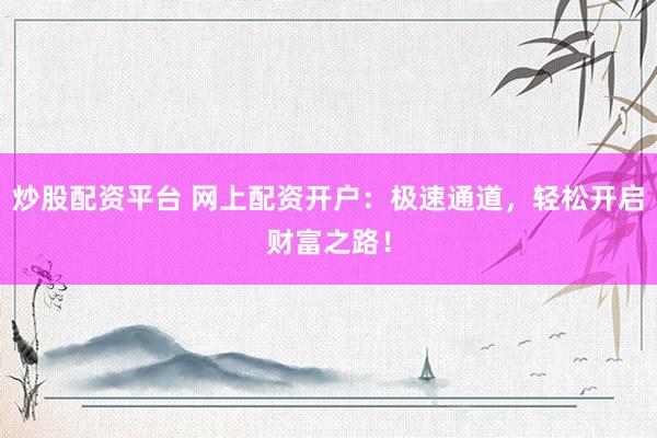 炒股配资平台 网上配资开户：极速通道，轻松开启财富之路！