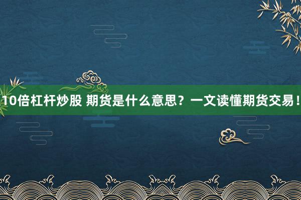 10倍杠杆炒股 期货是什么意思？一文读懂期货交易！