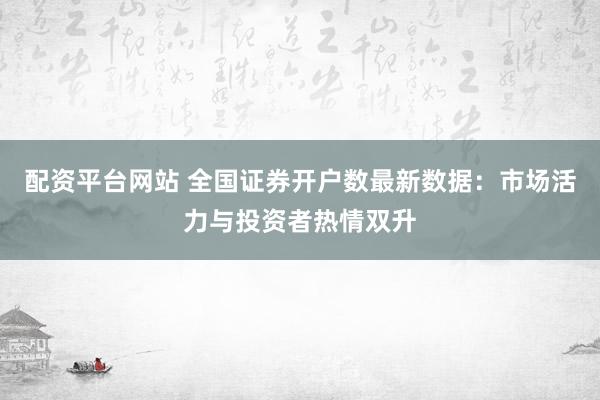 配资平台网站 全国证券开户数最新数据：市场活力与投资者热情双升