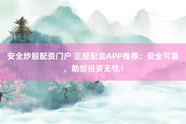 安全炒股配资门户 正规配资APP推荐：安全可靠，助您投资无忧！