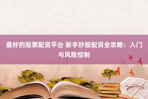 最好的股票配资平台 新手炒股配资全攻略：入门与风险控制