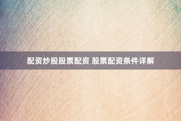 配资炒股股票配资 股票配资条件详解