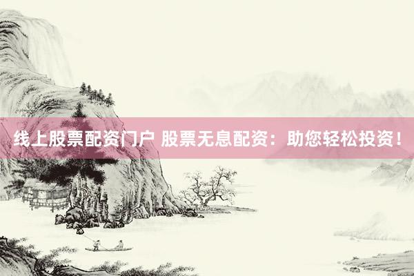 线上股票配资门户 股票无息配资：助您轻松投资！