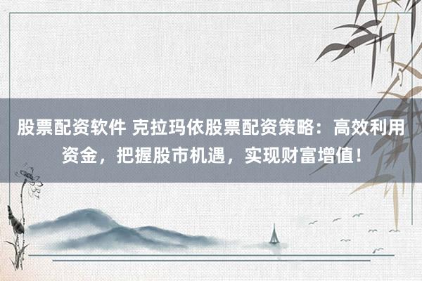 股票配资软件 克拉玛依股票配资策略：高效利用资金，把握股市机遇，实现财富增值！