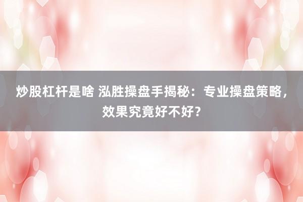 炒股杠杆是啥 泓胜操盘手揭秘：专业操盘策略，效果究竟好不好？