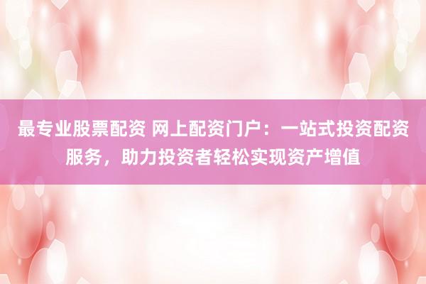 最专业股票配资 网上配资门户：一站式投资配资服务，助力投资者轻松实现资产增值