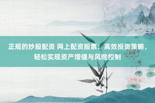 正规的炒股配资 网上配资股票：高效投资策略，轻松实现资产增值与风险控制