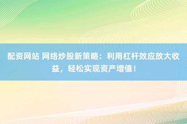 配资网站 网络炒股新策略：利用杠杆效应放大收益，轻松实现资产增值！