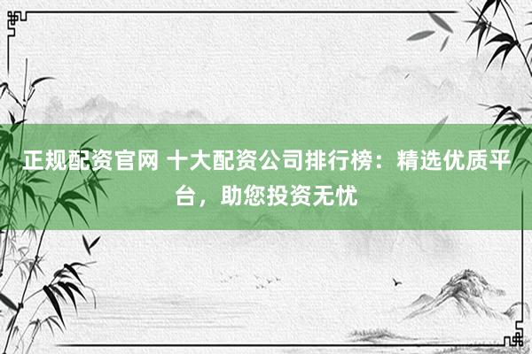 正规配资官网 十大配资公司排行榜：精选优质平台，助您投资无忧