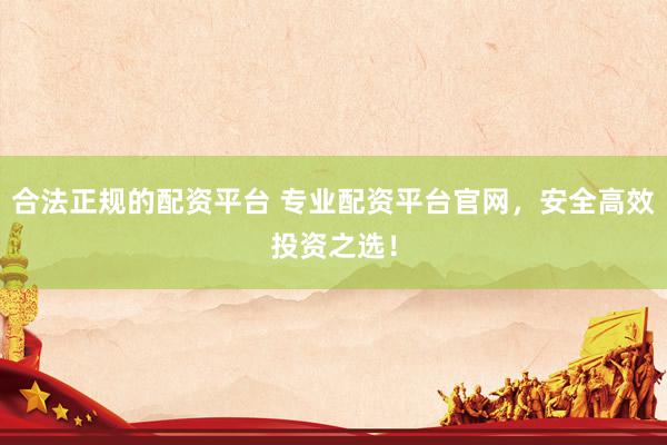 合法正规的配资平台 专业配资平台官网，安全高效投资之选！