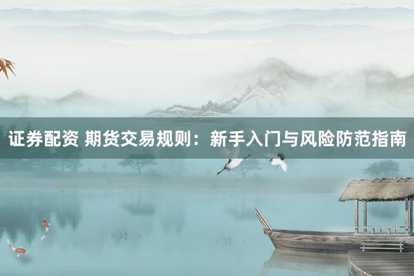 证券配资 期货交易规则：新手入门与风险防范指南