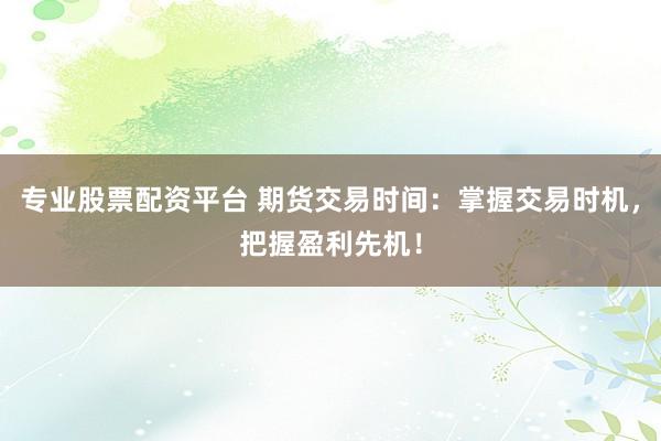专业股票配资平台 期货交易时间：掌握交易时机，把握盈利先机！