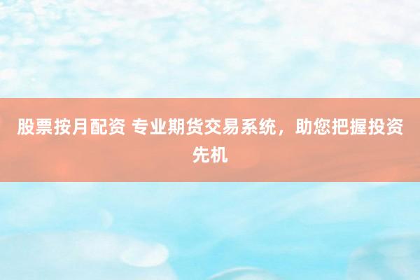 股票按月配资 专业期货交易系统，助您把握投资先机