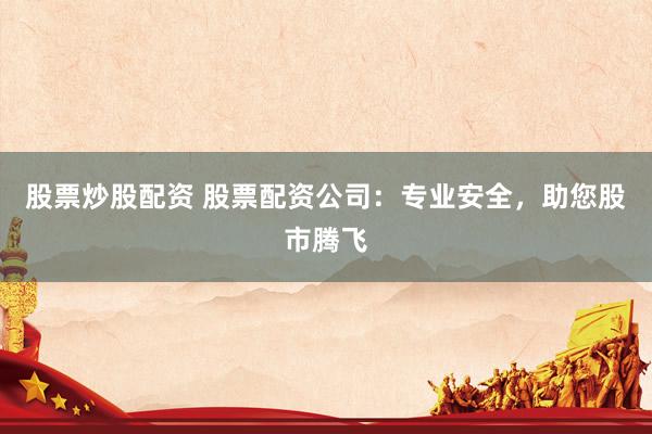 股票炒股配资 股票配资公司：专业安全，助您股市腾飞
