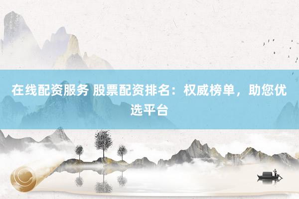 在线配资服务 股票配资排名：权威榜单，助您优选平台