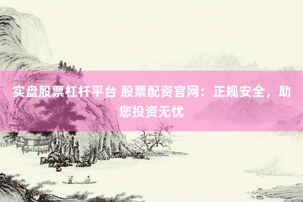 实盘股票杠杆平台 股票配资官网：正规安全，助您投资无忧