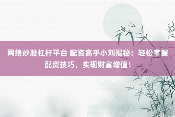网络炒股杠杆平台 配资高手小刘揭秘：轻松掌握配资技巧，实现财富增值！