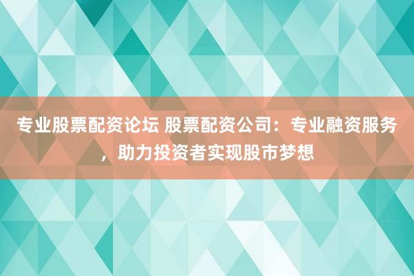 专业股票配资论坛 股票配资公司：专业融资服务，助力投资者实现股市梦想