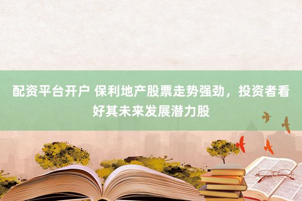 配资平台开户 保利地产股票走势强劲，投资者看好其未来发展潜力股