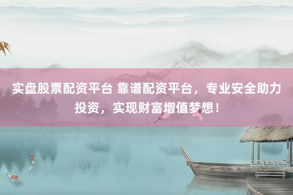实盘股票配资平台 靠谱配资平台，专业安全助力投资，实现财富增值梦想！