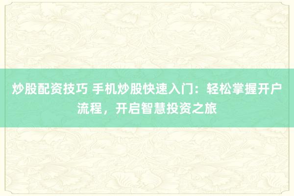 炒股配资技巧 手机炒股快速入门：轻松掌握开户流程，开启智慧投资之旅