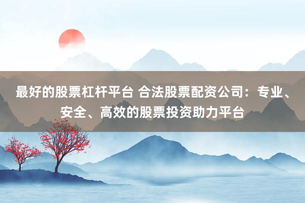 最好的股票杠杆平台 合法股票配资公司：专业、安全、高效的股票投资助力平台