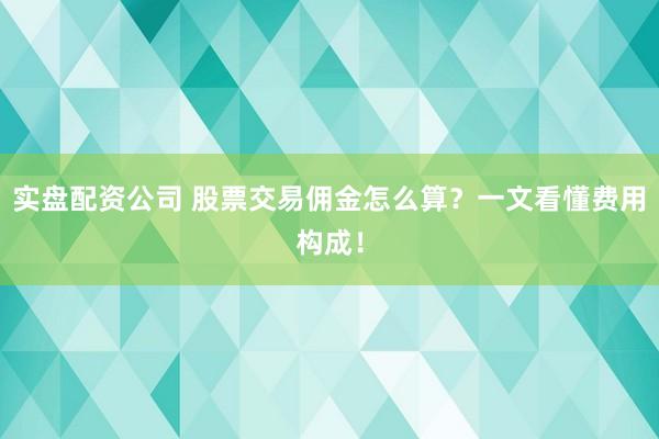 实盘配资公司 股票交易佣金怎么算？一文看懂费用构成！