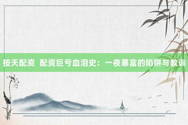 按天配资  配资巨亏血泪史：一夜暴富的陷阱与教训