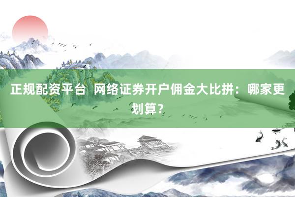 正规配资平台  网络证券开户佣金大比拼：哪家更划算？
