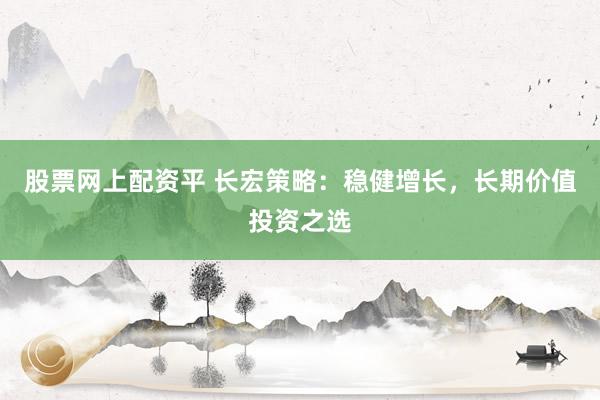股票网上配资平 长宏策略：稳健增长，长期价值投资之选