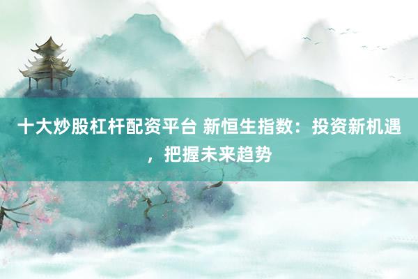十大炒股杠杆配资平台 新恒生指数：投资新机遇，把握未来趋势