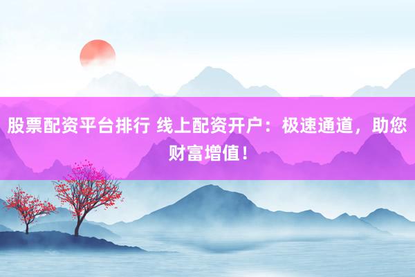 股票配资平台排行 线上配资开户：极速通道，助您财富增值！