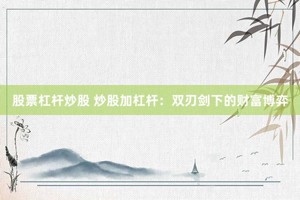 股票杠杆炒股 炒股加杠杆：双刃剑下的财富博弈