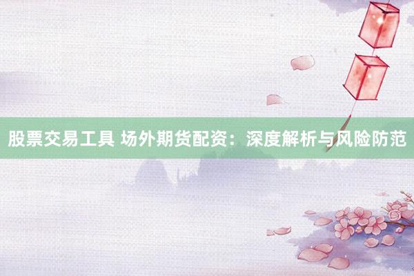 股票交易工具 场外期货配资：深度解析与风险防范