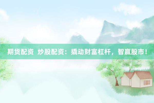 期货配资  炒股配资：撬动财富杠杆，智赢股市！