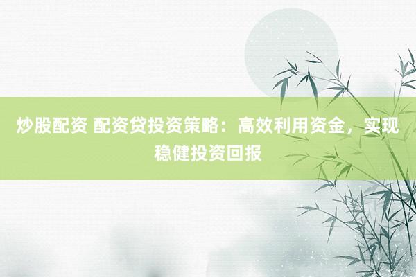炒股配资 配资贷投资策略：高效利用资金，实现稳健投资回报
