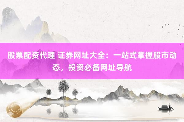 股票配资代理 证券网址大全：一站式掌握股市动态，投资必备网址导航