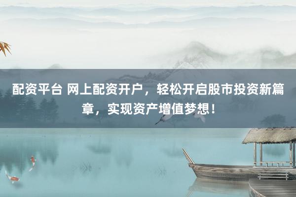 配资平台 网上配资开户，轻松开启股市投资新篇章，实现资产增值梦想！