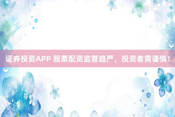 证券投资APP 股票配资监管趋严，投资者需谨慎！