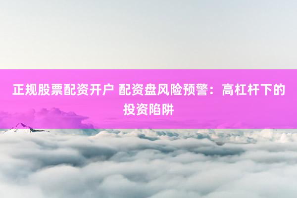 正规股票配资开户 配资盘风险预警：高杠杆下的投资陷阱
