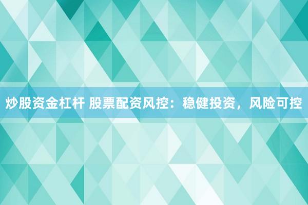 炒股资金杠杆 股票配资风控：稳健投资，风险可控