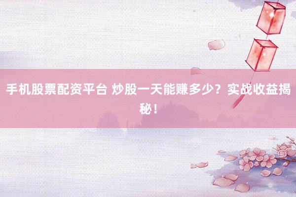 手机股票配资平台 炒股一天能赚多少？实战收益揭秘！